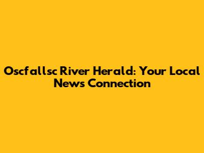 Oscfallsc River Herald: Your Local News Connection