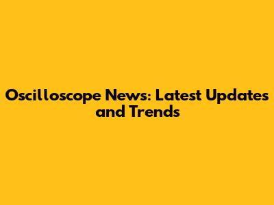 Oscilloscope News: Latest Updates and Trends