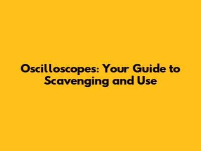 Oscilloscopes: Your Guide to Scavenging and Use