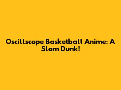 Oscillscope Basketball Anime: A Slam Dunk!