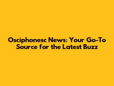 Osciphonesc News: Your Go-To Source for the Latest Buzz