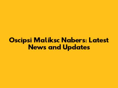 Oscipsi Maliksc Nabers: Latest News and Updates