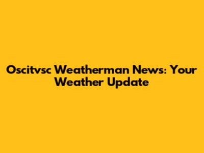 Oscitvsc Weatherman News: Your Weather Update
