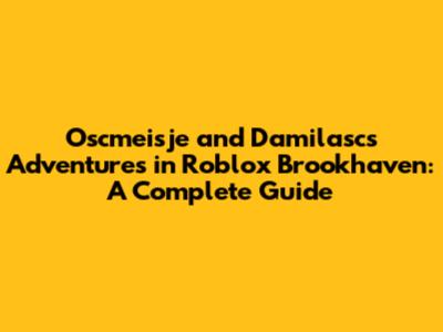 Oscmeisje and Damilasc's Adventures in Roblox Brookhaven: A Complete Guide