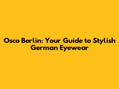 Osco Berlin: Your Guide to Stylish German Eyewear