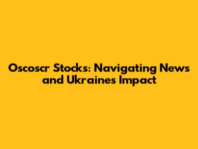 Oscoscr Stocks: Navigating News and Ukraine's Impact