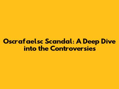 Oscrafaelsc Scandal: A Deep Dive into the Controversies