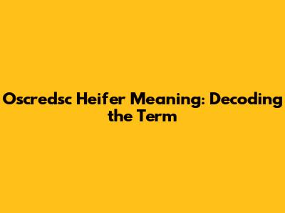 Oscredsc Heifer Meaning: Decoding the Term
