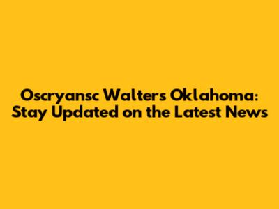 Oscryansc Walters Oklahoma: Stay Updated on the Latest News