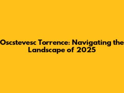 Oscstevesc Torrence: Navigating the Landscape of 2025