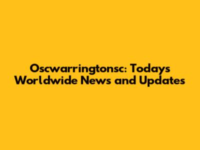 Oscwarringtonsc: Today's Worldwide News and Updates