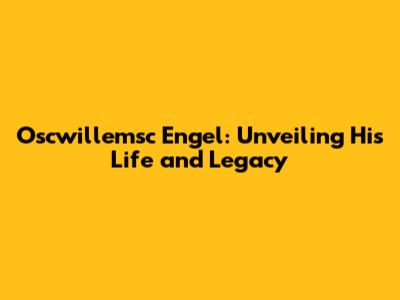 Oscwillemsc Engel: Unveiling His Life and Legacy