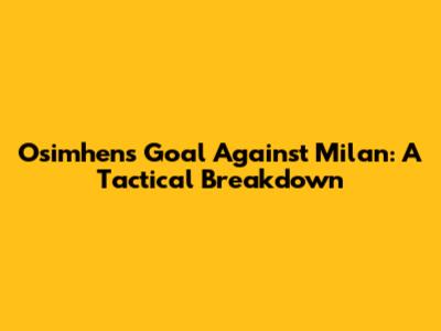 Osimhen's Goal Against Milan: A Tactical Breakdown