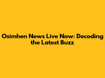 Osimhen News Live Now: Decoding the Latest Buzz