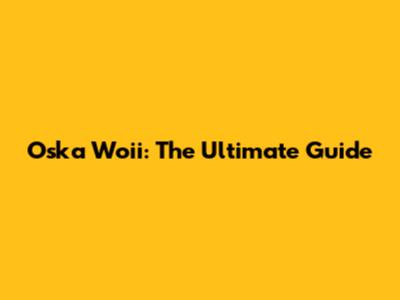 Oska Woii: The Ultimate Guide