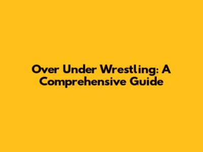 Over Under Wrestling: A Comprehensive Guide