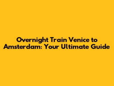 Overnight Train Venice to Amsterdam: Your Ultimate Guide