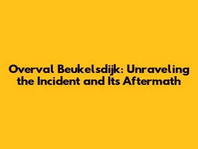 Overval Beukelsdijk: Unraveling the Incident and Its Aftermath