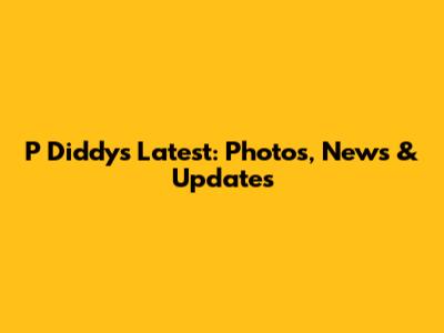 P Diddy's Latest: Photos, News & Updates
