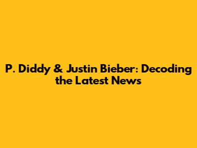 P. Diddy & Justin Bieber: Decoding the Latest News