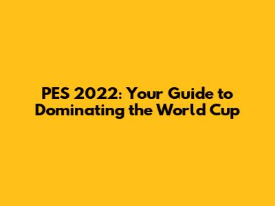 PES 2022: Your Guide to Dominating the World Cup