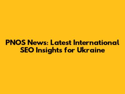 PNOS News: Latest International SEO Insights for Ukraine