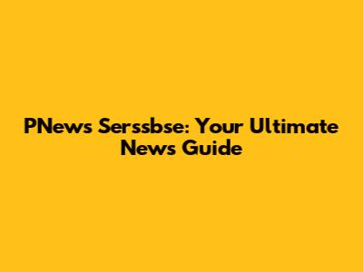 PNews Serssbse: Your Ultimate News Guide
