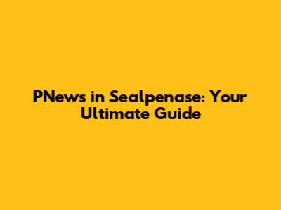 PNews in Sealpenase: Your Ultimate Guide