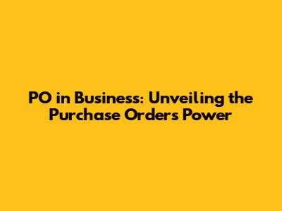 PO in Business: Unveiling the Purchase Order's Power