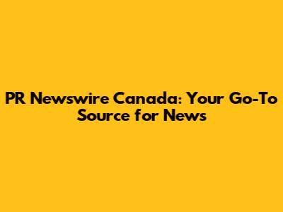 PR Newswire Canada: Your Go-To Source for News