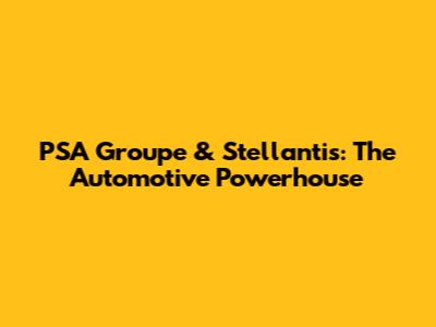 PSA Groupe & Stellantis: The Automotive Powerhouse