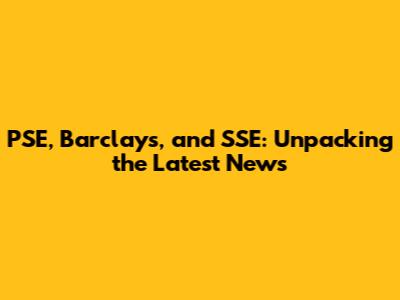 PSE, Barclays, and SSE: Unpacking the Latest News