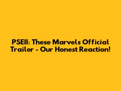 PSEII: These Marvels Official Trailer - Our Honest Reaction!