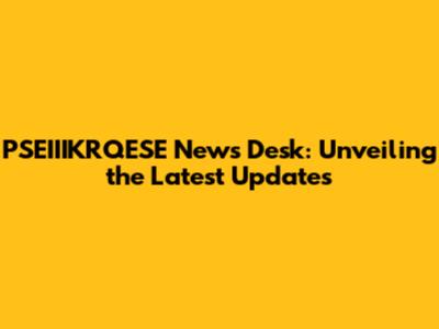 PSEIIIKRQESE News Desk: Unveiling the Latest Updates