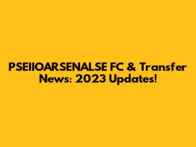 PSEIIOARSENALSE FC & Transfer News: 2023 Updates!