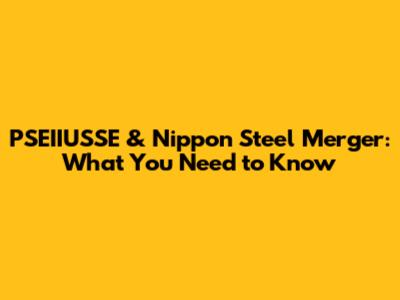 PSEIIUSSE & Nippon Steel Merger: What You Need to Know