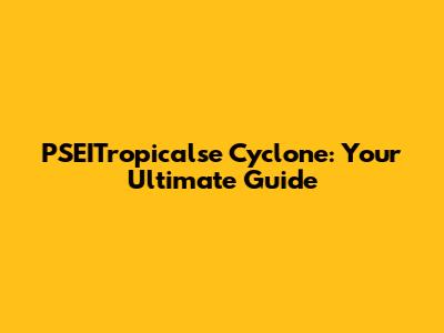 PSEITropicalse Cyclone: Your Ultimate Guide