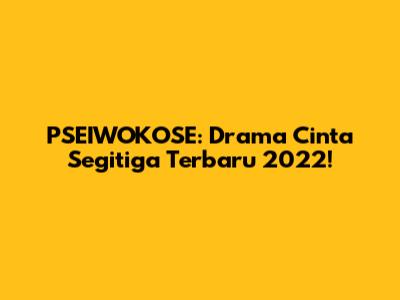 PSEIWOKOSE: Drama Cinta Segitiga Terbaru 2022!