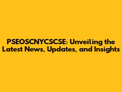 PSEOSCNYCSCSE: Unveiling the Latest News, Updates, and Insights