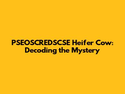PSEOSCREDSCSE Heifer Cow: Decoding the Mystery