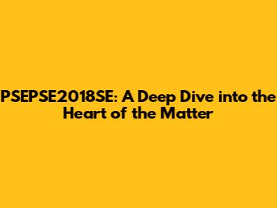 PSEPSE2018SE: A Deep Dive into the Heart of the Matter