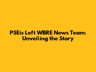 PSEi's Left WBRE News Team: Unveiling the Story