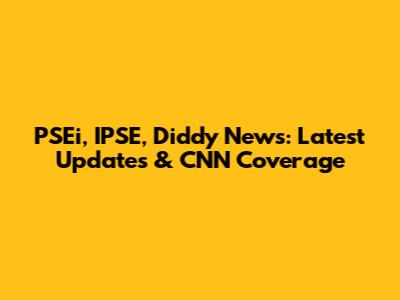 PSEi, IPSE, Diddy News: Latest Updates & CNN Coverage