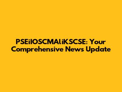 PSEiIOSCMAliKSCSE: Your Comprehensive News Update