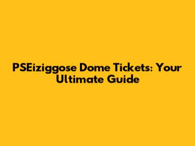 PSEiziggose Dome Tickets: Your Ultimate Guide