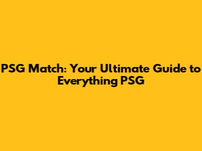 PSG Match: Your Ultimate Guide to Everything PSG