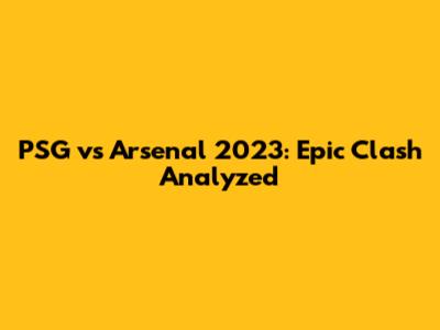 PSG vs Arsenal 2023: Epic Clash Analyzed