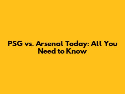 PSG vs. Arsenal Today: All You Need to Know