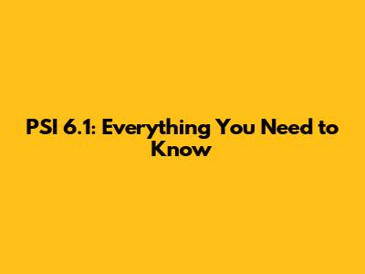 PSI 6.1: Everything You Need to Know