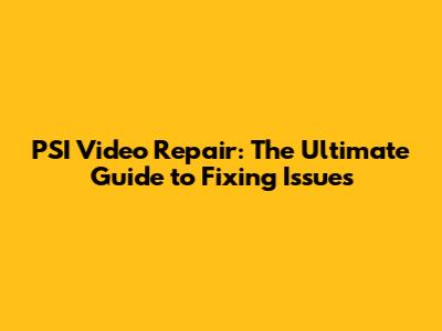 PSI Video Repair: The Ultimate Guide to Fixing Issues